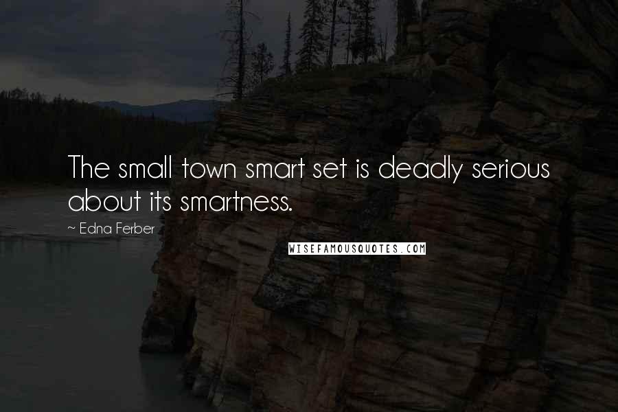 Edna Ferber quotes: The small town smart set is deadly serious about its smartness.