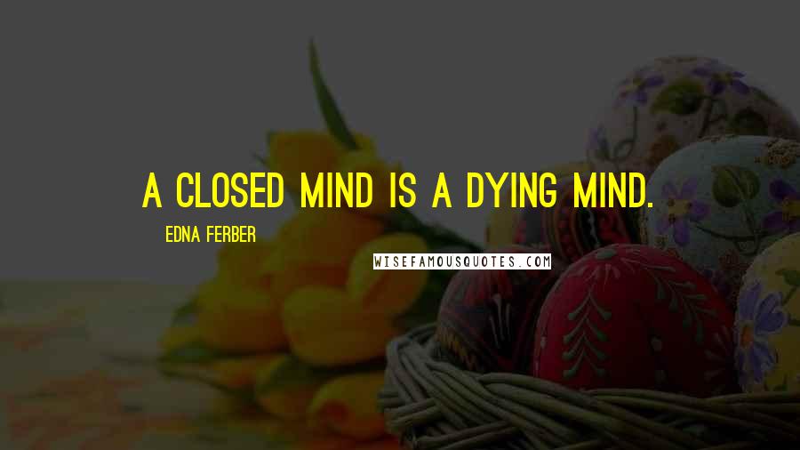 Edna Ferber quotes: A closed mind is a dying mind.