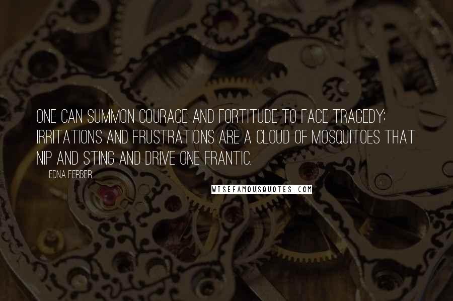 Edna Ferber quotes: One can summon courage and fortitude to face tragedy; irritations and frustrations are a cloud of mosquitoes that nip and sting and drive one frantic. Edna Ferber quotes: One can summon courage and fortitude to face tragedy; irritations and frustrations are a cloud of mosquitoes that nip and sting and drive one frantic.