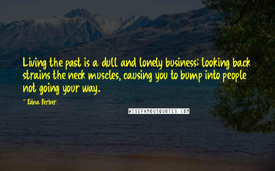 Edna Ferber quotes: Living the past is a dull and lonely business; looking back strains the neck muscles, causing you to bump into people not going your way. Edna Ferber quotes: Living the past is a dull and lonely business; looking back strains the neck muscles, causing you to bump into people not going your way.