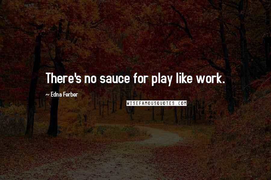 Edna Ferber quotes: There's no sauce for play like work.