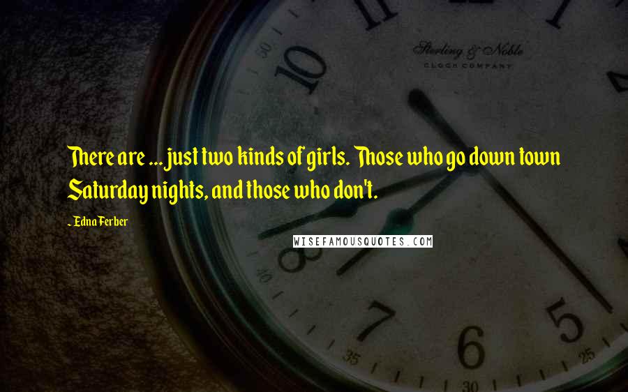 Edna Ferber quotes: There are ... just two kinds of girls. Those who go down town Saturday nights, and those who don't.