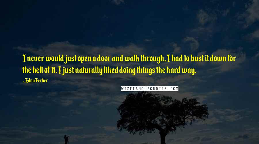Edna Ferber quotes: I never would just open a door and walk through, I had to bust it down for the hell of it. I just naturally liked doing things the hard way. Edna Ferber quotes: I never would just open a door and walk through, I had to bust it down for the hell of it. I just naturally liked doing things the hard way.