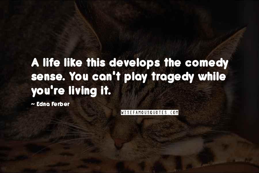 Edna Ferber quotes: A life like this develops the comedy sense. You can't play tragedy while you're living it.