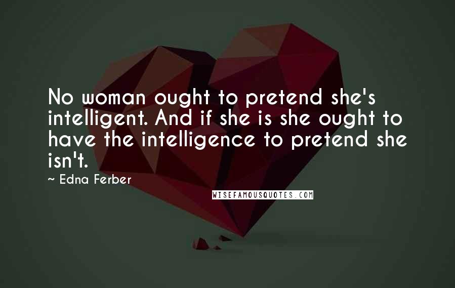 Edna Ferber quotes: No woman ought to pretend she's intelligent. And if she is she ought to have the intelligence to pretend she isn't.