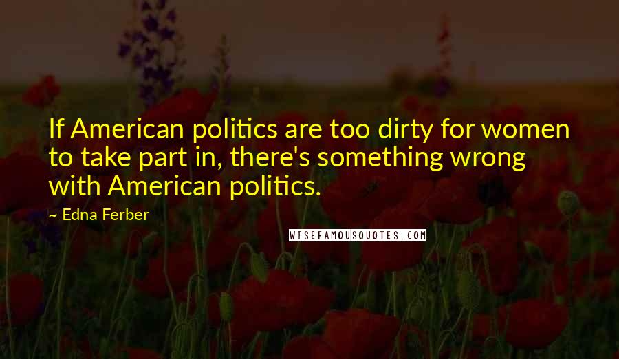 Edna Ferber quotes: If American politics are too dirty for women to take part in, there's something wrong with American politics. Edna Ferber quotes: If American politics are too dirty for women to take part in, there's something wrong with American politics.