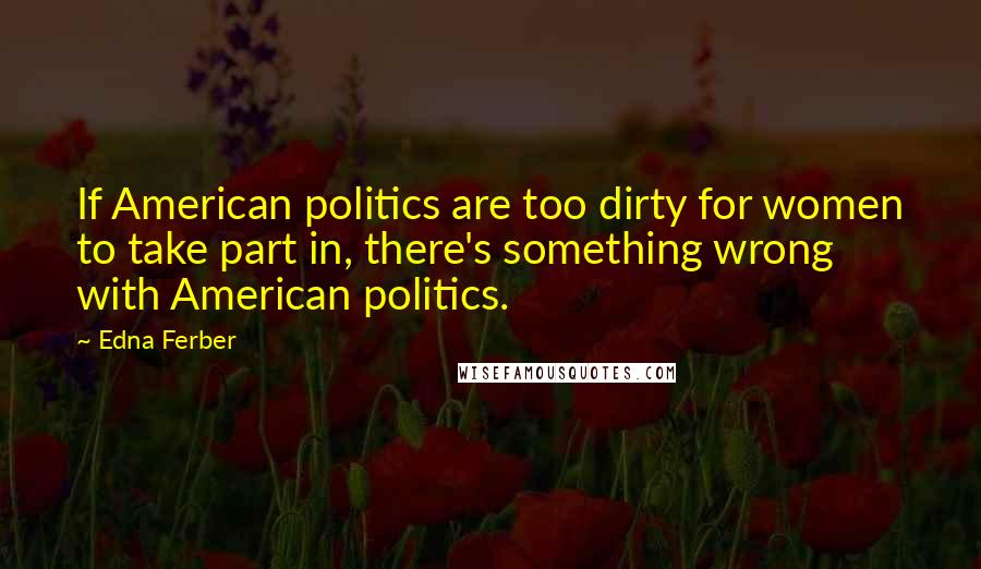 Edna Ferber quotes: If American politics are too dirty for women to take part in, there's something wrong with American politics.