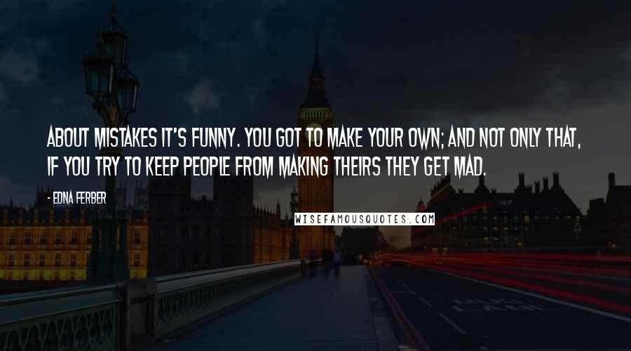 Edna Ferber quotes: About mistakes it's funny. You got to make your own; and not only that, if you try to keep people from making theirs they get mad. Edna Ferber quotes: About mistakes it's funny. You got to make your own; and not only that, if you try to keep people from making theirs they get mad.