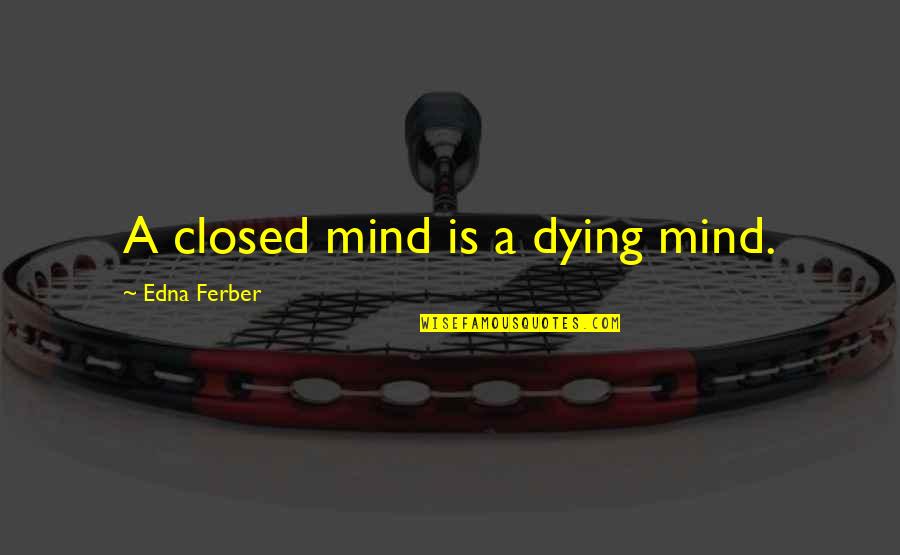 Edna Ferber Quotes By Edna Ferber: A closed mind is a dying mind.