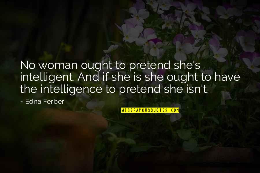 Edna Ferber Quotes By Edna Ferber: No woman ought to pretend she's intelligent. And