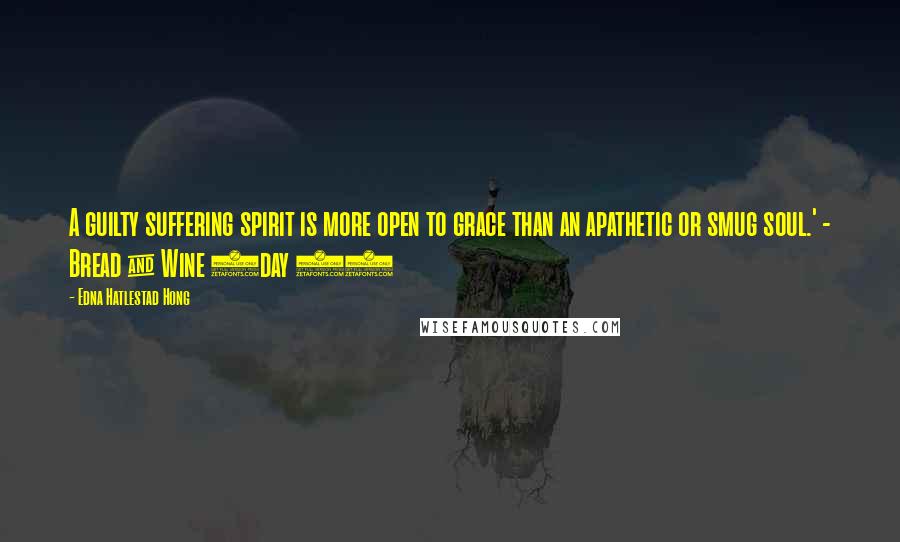 Edna Hatlestad Hong quotes: A guilty suffering spirit is more open to grace than an apathetic or smug soul.' - Bread & Wine (day 5) Edna Hatlestad Hong quotes: A guilty suffering spirit is more open to grace than an apathetic or smug soul.' - Bread & Wine (day 5)