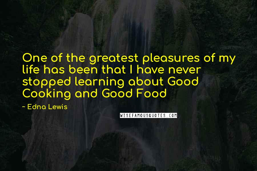 Edna Lewis quotes: One of the greatest pleasures of my life has been that I have never stopped learning about Good Cooking and Good Food