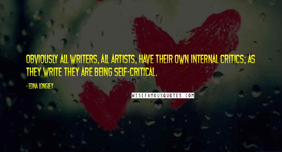 Edna Longley quotes: Obviously all writers, all artists, have their own internal critics; as they write they are being self-critical.
