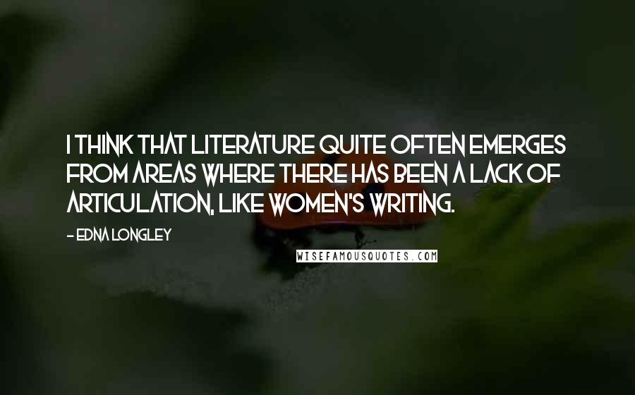 Edna Longley quotes: I think that literature quite often emerges from areas where there has been a lack of articulation, like women's writing.