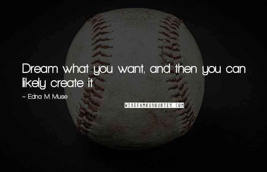 Edna M. Muse quotes: Dream what you want, and then you can likely create it
