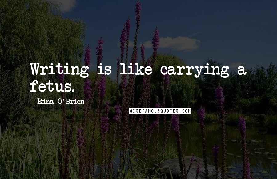 Edna O'Brien quotes: Writing is like carrying a fetus.