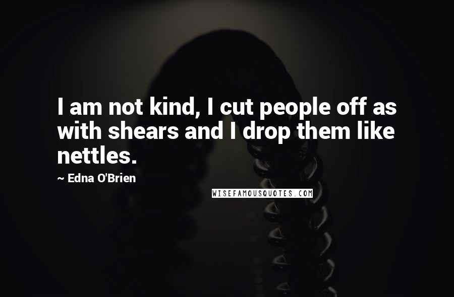 Edna O'Brien quotes: I am not kind, I cut people off as with shears and I drop them like nettles.