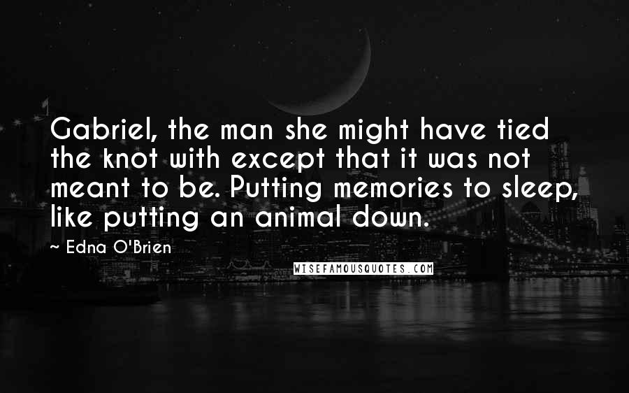 Edna O'Brien quotes: Gabriel, the man she might have tied the knot with except that it was not meant to be. Putting memories to sleep, like putting an animal down.