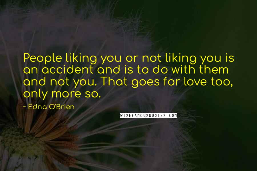 Edna O'Brien quotes: People liking you or not liking you is an accident and is to do with them and not you. That goes for love too, only more so.