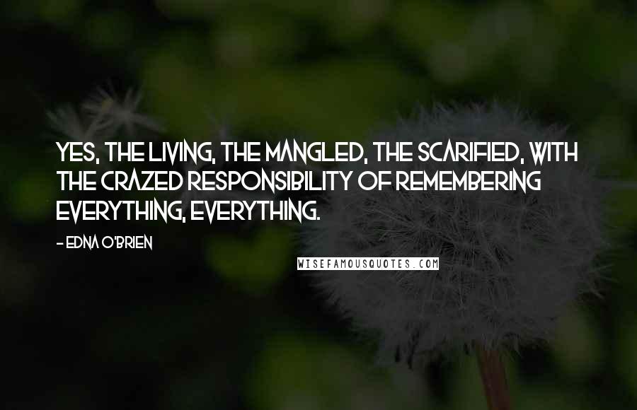 Edna O'Brien quotes: Yes, the living, the mangled, the scarified, with the crazed responsibility of remembering everything, everything.