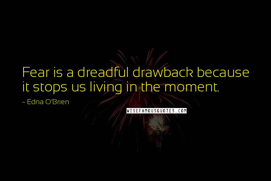 Edna O'Brien quotes: Fear is a dreadful drawback because it stops us living in the moment.