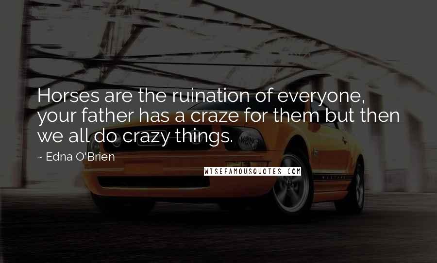 Edna O'Brien quotes: Horses are the ruination of everyone, your father has a craze for them but then we all do crazy things.