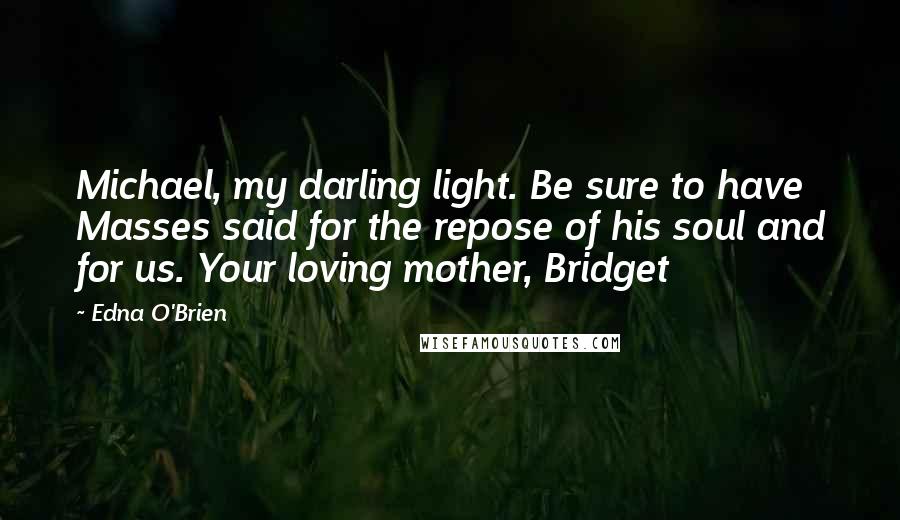 Edna O'Brien quotes: Michael, my darling light. Be sure to have Masses said for the repose of his soul and for us. Your loving mother, Bridget