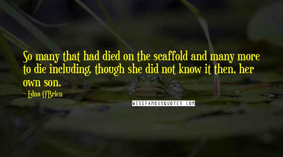 Edna O'Brien quotes: So many that had died on the scaffold and many more to die including, though she did not know it then, her own son.