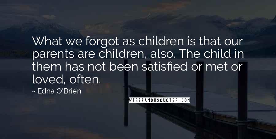 Edna O'Brien quotes: What we forgot as children is that our parents are children, also. The child in them has not been satisfied or met or loved, often.