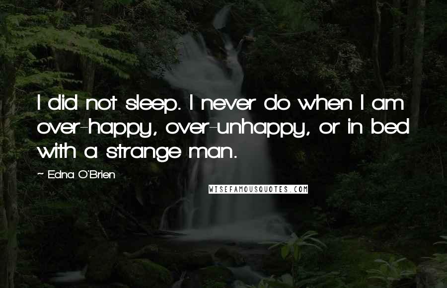 Edna O'Brien quotes: I did not sleep. I never do when I am over-happy, over-unhappy, or in bed with a strange man.
