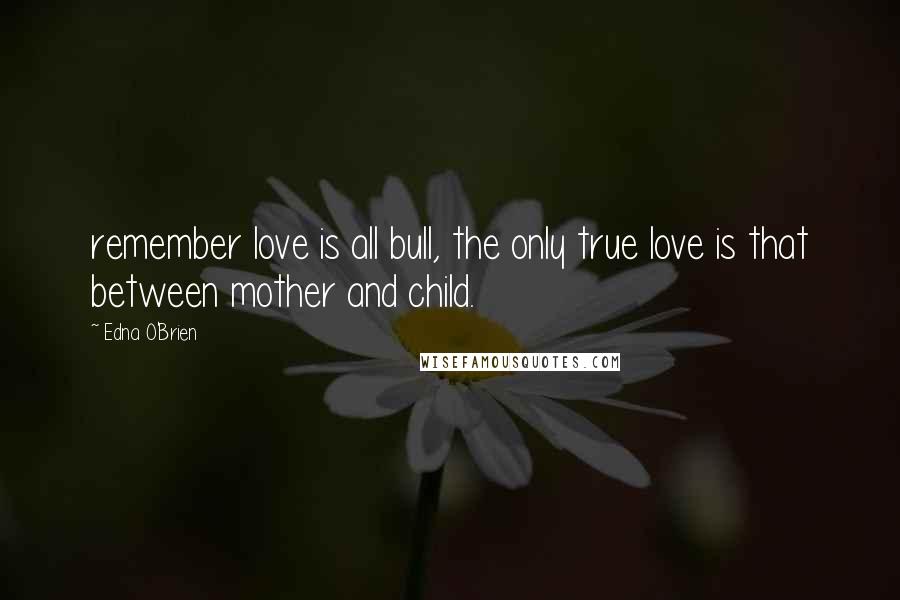 Edna O'Brien quotes: remember love is all bull, the only true love is that between mother and child.