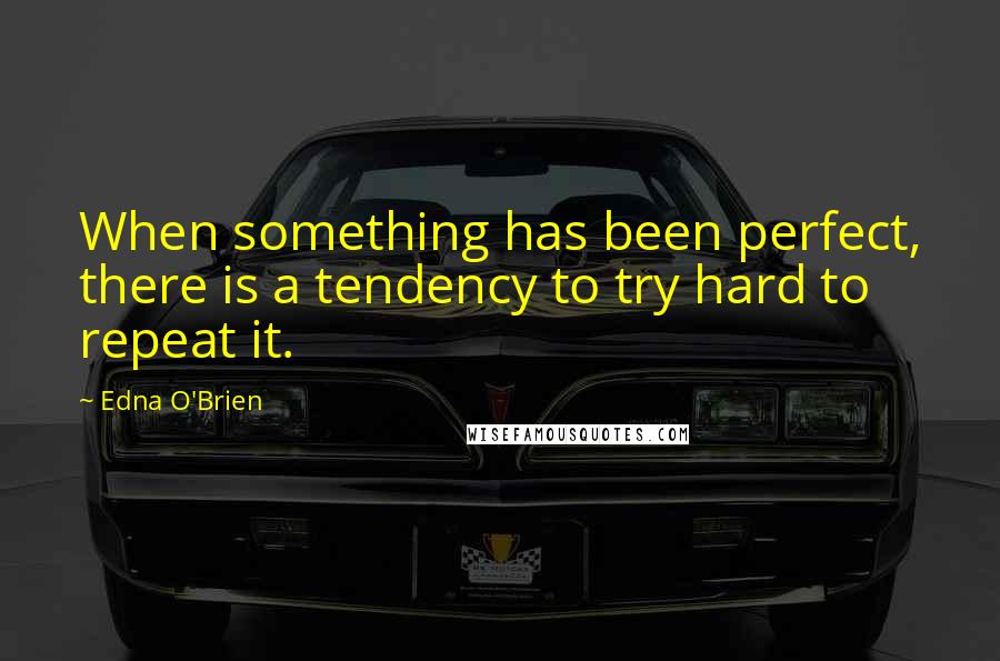 Edna O'Brien quotes: When something has been perfect, there is a tendency to try hard to repeat it.