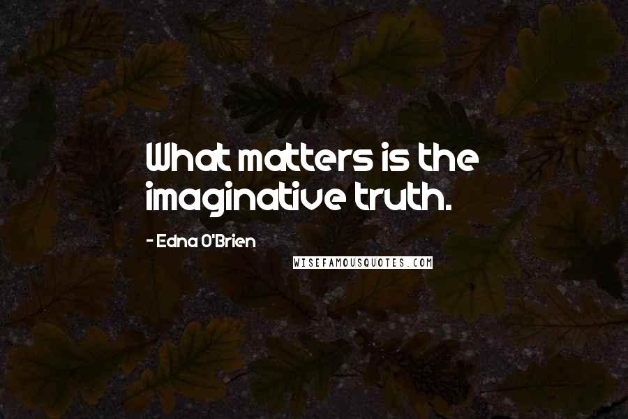 Edna O'Brien quotes: What matters is the imaginative truth.