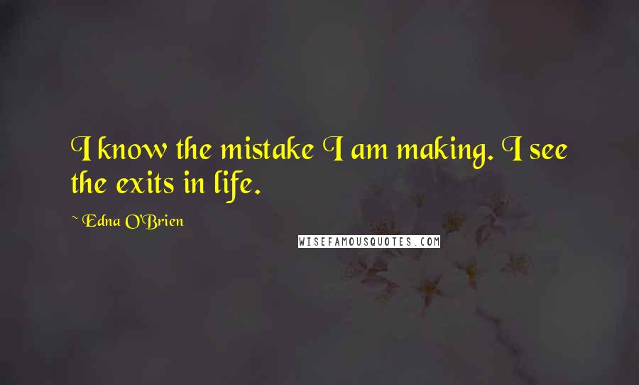 Edna O'Brien quotes: I know the mistake I am making. I see the exits in life.