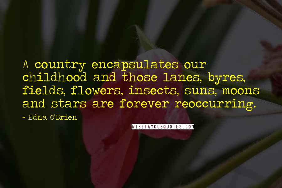 Edna O'Brien quotes: A country encapsulates our childhood and those lanes, byres, fields, flowers, insects, suns, moons and stars are forever reoccurring.