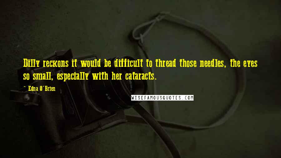 Edna O'Brien quotes: Dilly reckons it would be difficult to thread those needles, the eyes so small, especially with her cataracts.