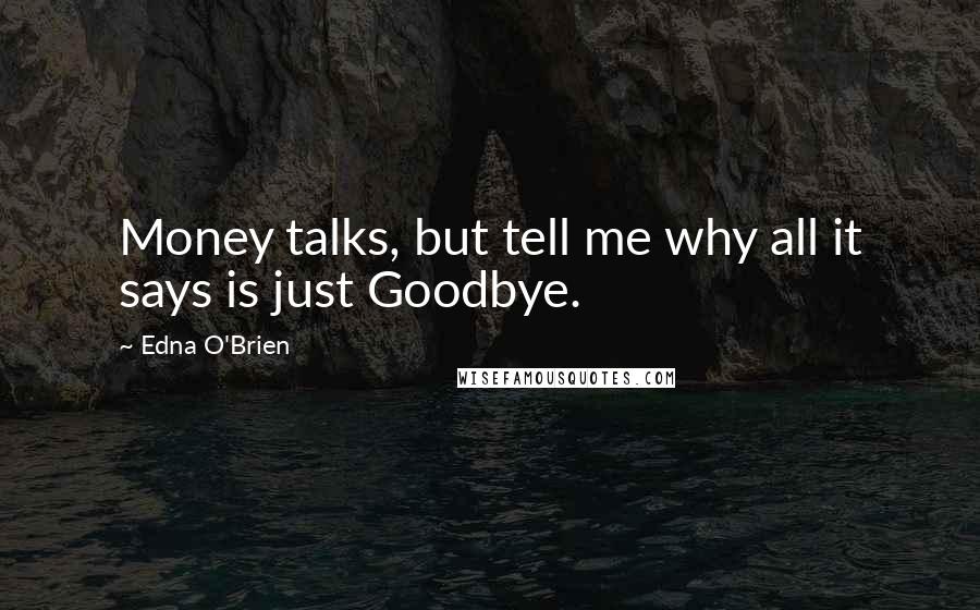 Edna O'Brien quotes: Money talks, but tell me why all it says is just Goodbye.