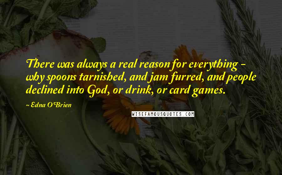 Edna O'Brien quotes: There was always a real reason for everything - why spoons tarnished, and jam furred, and people declined into God, or drink, or card games.