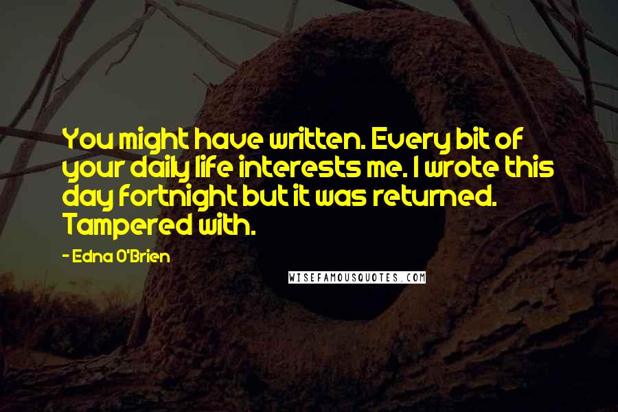 Edna O'Brien quotes: You might have written. Every bit of your daily life interests me. I wrote this day fortnight but it was returned. Tampered with.