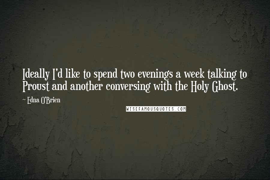 Edna O'Brien quotes: Ideally I'd like to spend two evenings a week talking to Proust and another conversing with the Holy Ghost.