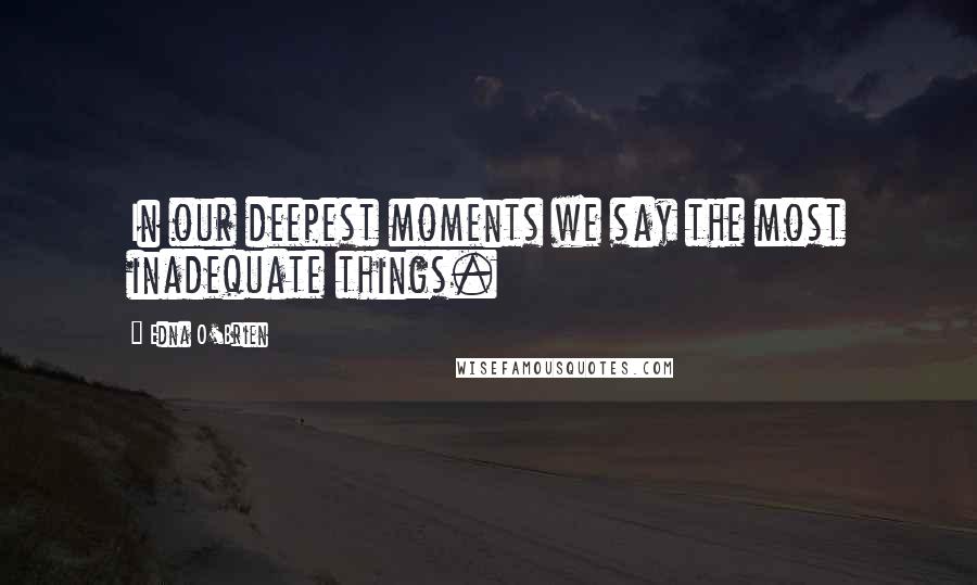 Edna O'Brien quotes: In our deepest moments we say the most inadequate things.