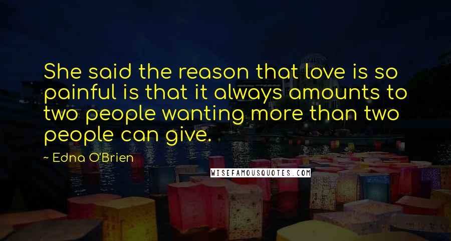 Edna O'Brien quotes: She said the reason that love is so painful is that it always amounts to two people wanting more than two people can give.