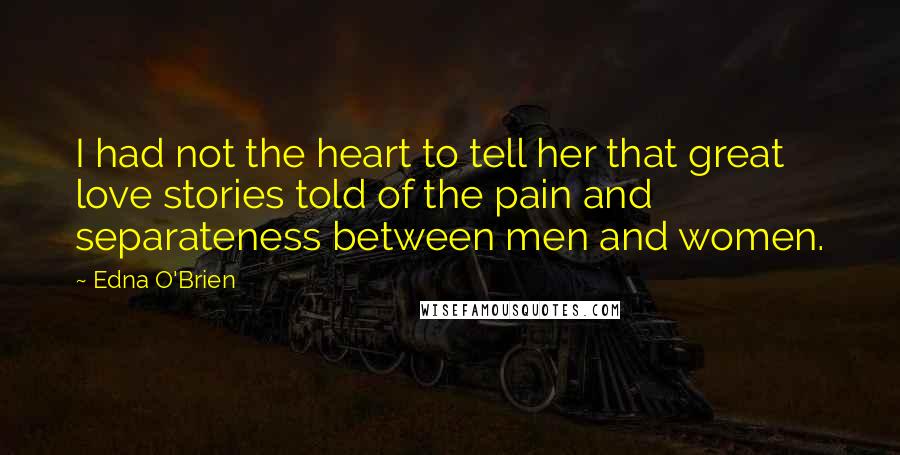 Edna O'Brien quotes: I had not the heart to tell her that great love stories told of the pain and separateness between men and women.