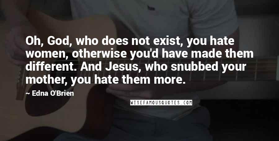 Edna O'Brien quotes: Oh, God, who does not exist, you hate women, otherwise you'd have made them different. And Jesus, who snubbed your mother, you hate them more.