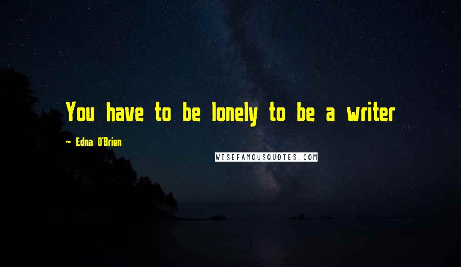 Edna O'Brien quotes: You have to be lonely to be a writer