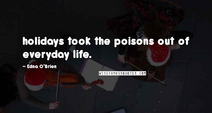 Edna O'Brien quotes: holidays took the poisons out of everyday life.