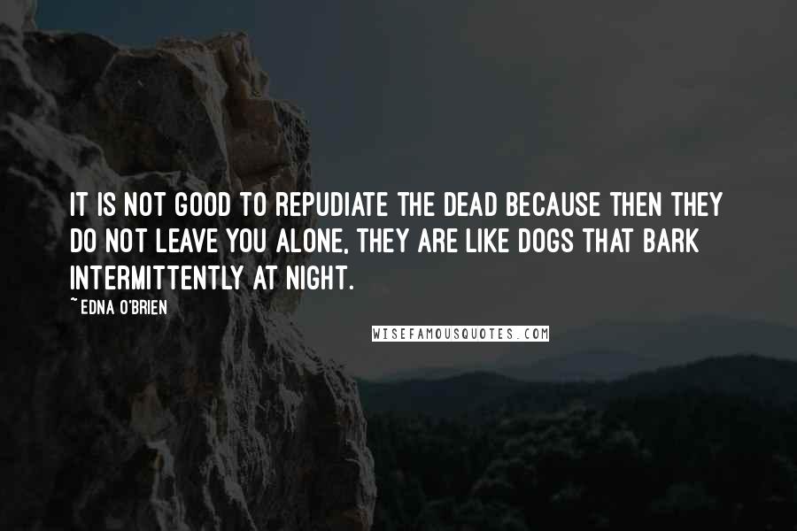 Edna O'Brien quotes: It is not good to repudiate the dead because then they do not leave you alone, they are like dogs that bark intermittently at night.