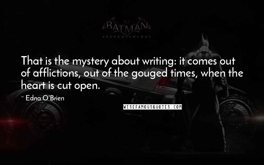Edna O'Brien quotes: That is the mystery about writing: it comes out of afflictions, out of the gouged times, when the heart is cut open.