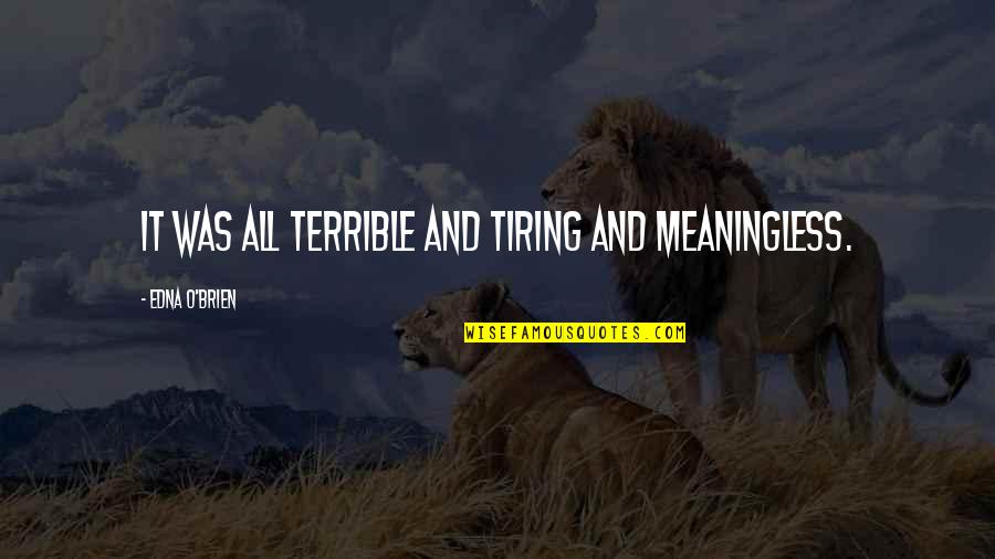 Edna O'brien Quotes By Edna O'Brien: It was all terrible and tiring and meaningless. Edna O'brien Quotes By Edna O'Brien: It was all terrible and tiring and meaningless.