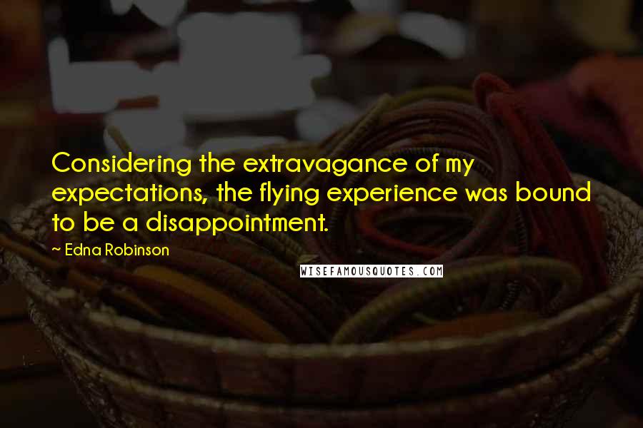 Edna Robinson quotes: Considering the extravagance of my expectations, the flying experience was bound to be a disappointment. Edna Robinson quotes: Considering the extravagance of my expectations, the flying experience was bound to be a disappointment.